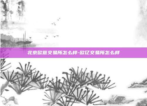 北京欧意交易所怎么样-欧亿交易所怎么样