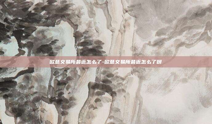 欧意交易所最近怎么了-欧意交易所最近怎么了呀