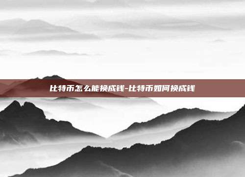 比特币怎么能换成钱-比特币如何换成钱