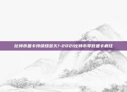 比特币显卡持续烧多久?-2021比特币导致显卡疯狂