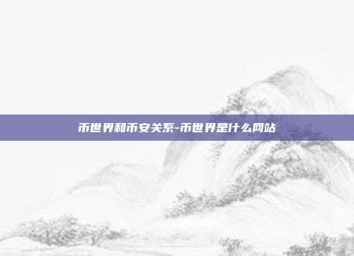 币世界和币安关系-币世界是什么网站