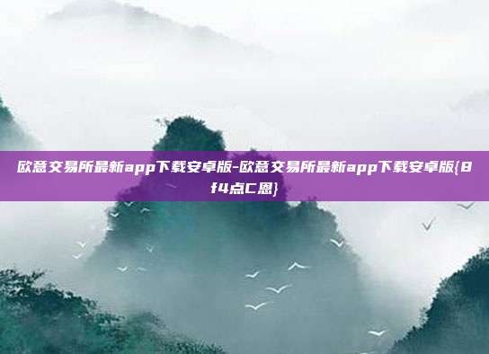 欧意交易所最新app下载安卓版-欧意交易所最新app下载安卓版{8f4点C恩}