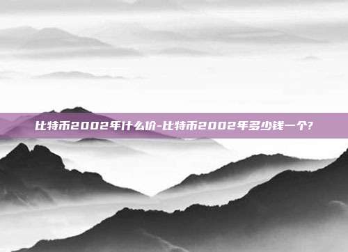 比特币2002年什么价-比特币2002年多少钱一个?