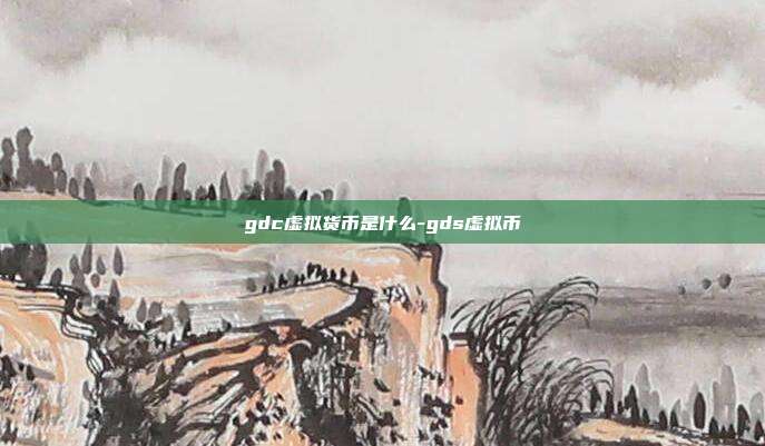 gdc虚拟货币是什么-gds虚拟币