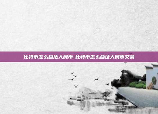 比特币怎么合法人民币-比特币怎么合法人民币交易