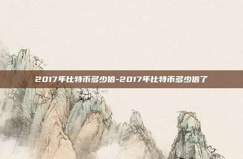 2017年比特币多少倍-2017年比特币多少倍了