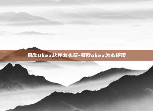 易欧Okex软件怎么玩-易欧okex怎么提现