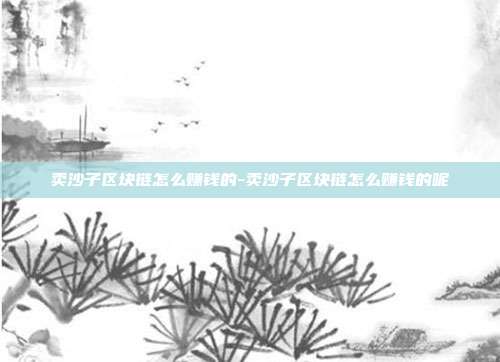 卖沙子区块链怎么赚钱的-卖沙子区块链怎么赚钱的呢