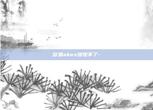 欧易okex提现不了-