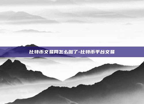 比特币交易网怎么啦了-比特币平台交易