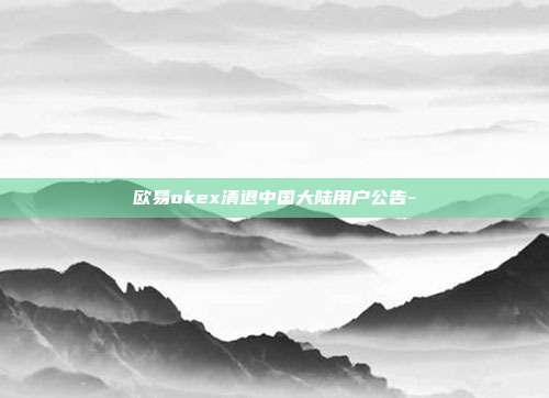 欧易okex清退中国大陆用户公告-