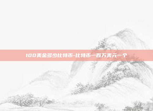 100美金多少比特币-比特币一百万美元一个