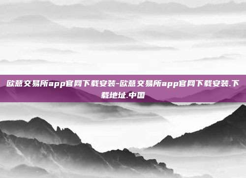 欧意交易所app官网下载安装-欧意交易所app官网下载安装.下载地址.中国