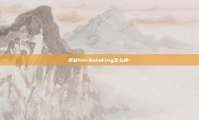 币安1inchstaking怎么样-