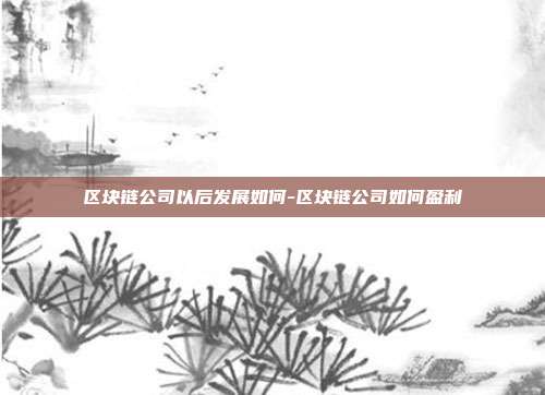 区块链公司以后发展如何-区块链公司如何盈利