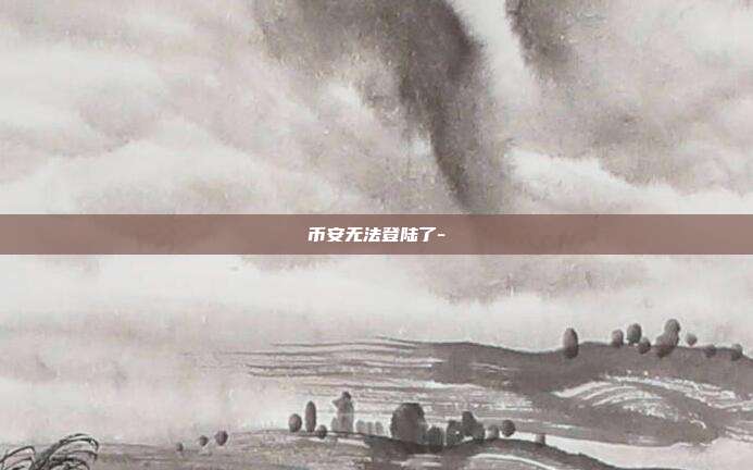 币安无法登陆了-