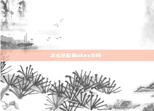 怎么往欧易okex充钱-