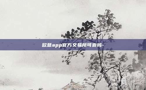 欧意app官方交易所可靠吗-