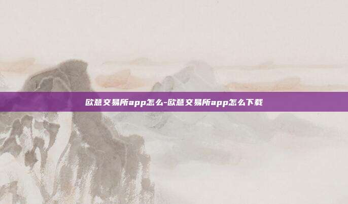 欧意交易所app怎么-欧意交易所app怎么下载