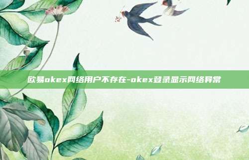 欧易okex网络用户不存在-okex登录显示网络异常