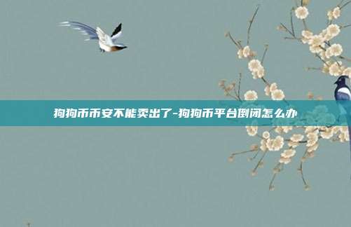 狗狗币币安不能卖出了-狗狗币平台倒闭怎么办