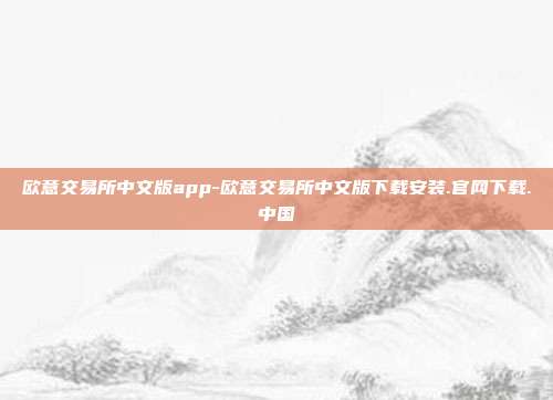 欧意交易所中文版app-欧意交易所中文版下载安装.官网下载.中国