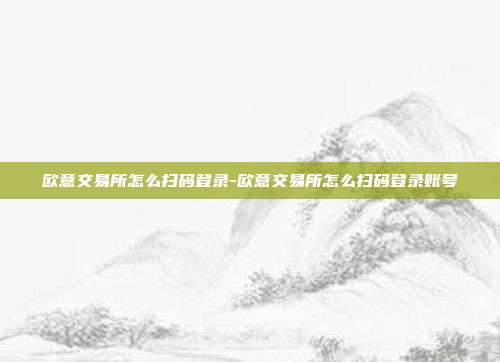 欧意交易所怎么扫码登录-欧意交易所怎么扫码登录账号