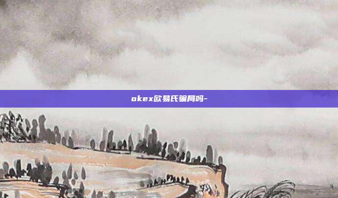 okex欧易氏骗局吗-