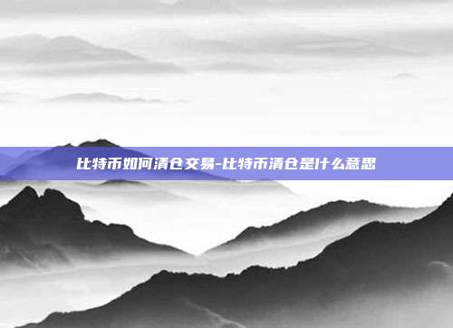 比特币如何清仓交易-比特币清仓是什么意思