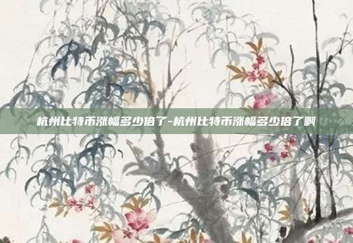 杭州比特币涨幅多少倍了-杭州比特币涨幅多少倍了啊