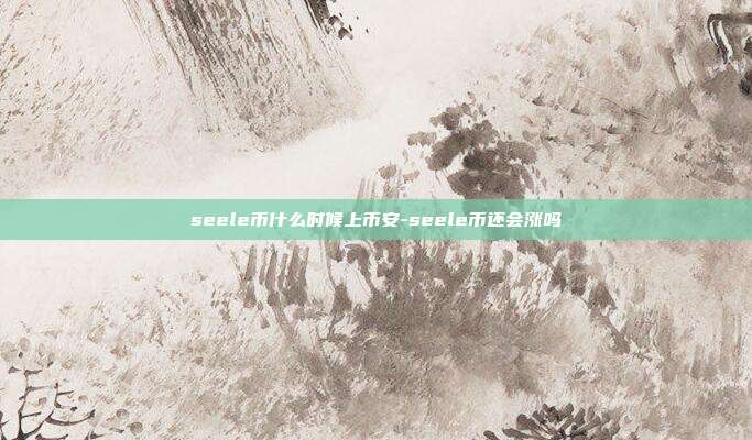 seele币什么时候上币安-seele币还会涨吗