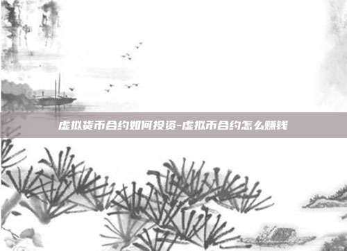 虚拟货币合约如何投资-虚拟币合约怎么赚钱