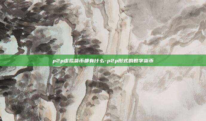 p2p虚拟货币都有什么-p2p形式的数字货币