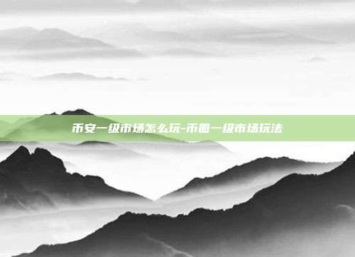 币安一级市场怎么玩-币圈一级市场玩法