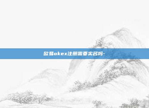 欧易okex注册需要实名吗-