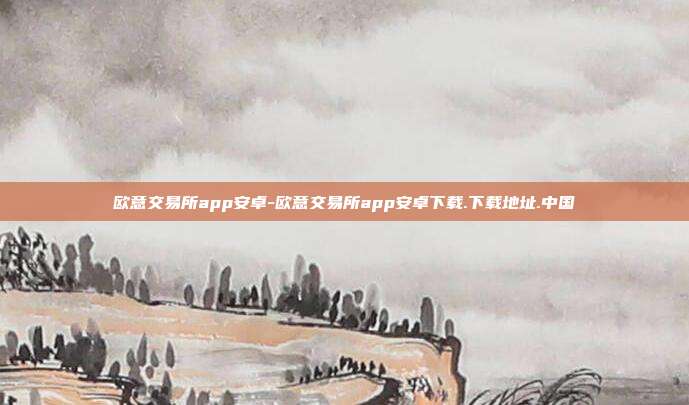 欧意交易所app安卓-欧意交易所app安卓下载.下载地址.中国