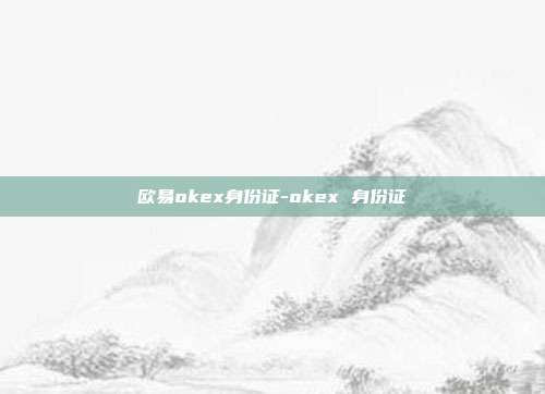 欧易okex身份证-okex 身份证