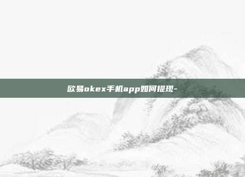 欧易okex手机app如何提现-