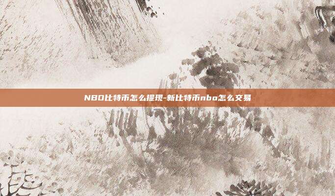 NBO比特币怎么提现-新比特币nbo怎么交易