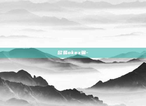 欧易okex骗-