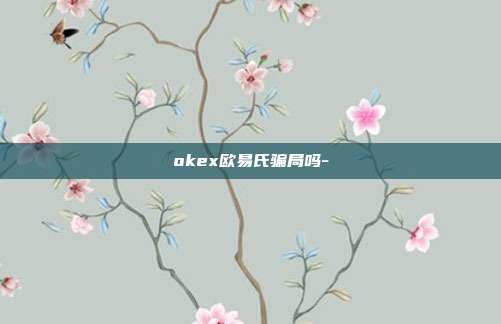 okex欧易氏骗局吗-