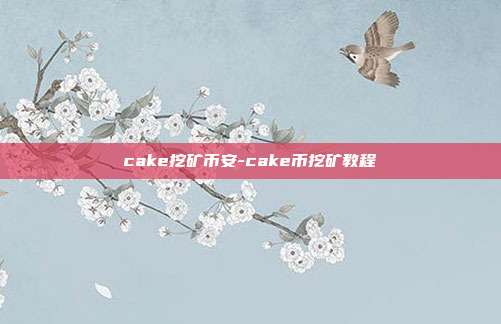 cake挖矿币安-cake币挖矿教程