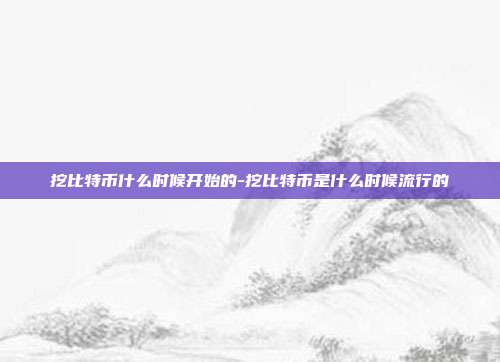 挖比特币什么时候开始的-挖比特币是什么时候流行的