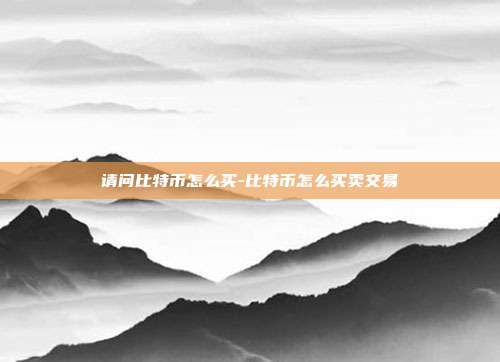 请问比特币怎么买-比特币怎么买卖交易